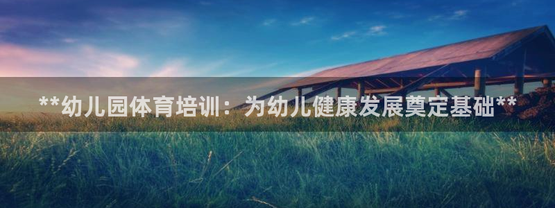 极悦平台是什么公司：**幼儿园体育培训：为幼儿健康发