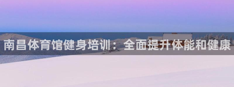 极悦平台安全吗可靠吗：南昌体育馆健身培训：全面提升体