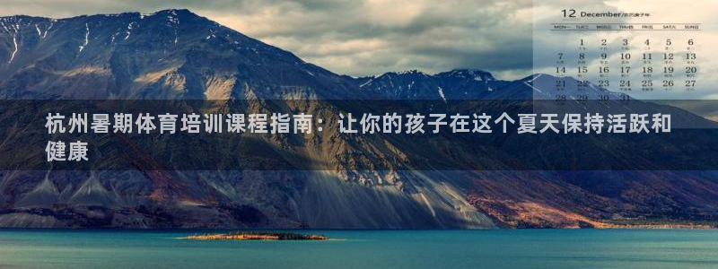 极悦平台官网入口：杭州暑期体育培训课程指南：让你的孩