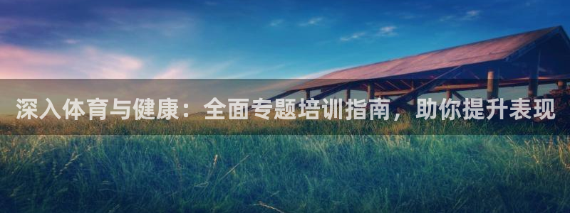 极悦平台登录方式是什么：深入体育与健康：全面专题培训