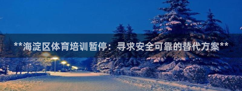 极悦平台app安全吗是真的吗：**海淀区体育培训暂停