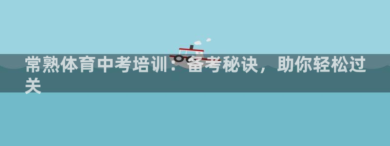 极悦平台注册官方网站下载安装手机版：常熟体育中考培训