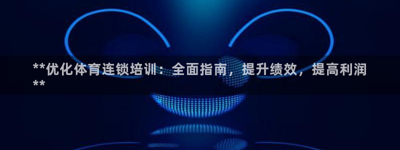 极悦娱乐官方网站下载：**优化体育连锁培训：全面指南