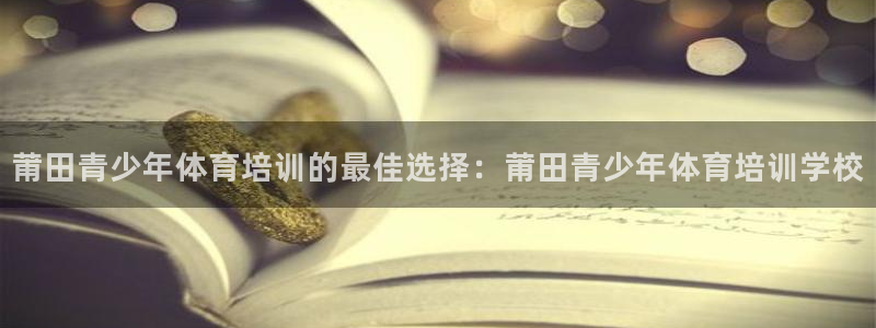 极悦娱乐代理多少钱一个：莆田青少年体育培训的最佳选择