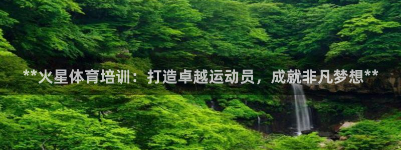 极悦注册：**火星体育培训：打造卓越运动员，成就非凡