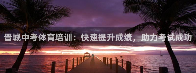极悦平台注册流程详解图：晋城中考体育培训：快速提升成