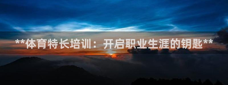 极悦平台注册官方网站下载安装苹果：**体育特长培训：