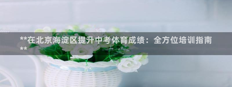 极悦平台网址皮皮虾：**在北京海淀区提升中考体育成绩