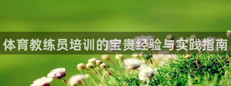 极悦娱乐官网入口网站：体育教练员培训的宝贵经验与实践
