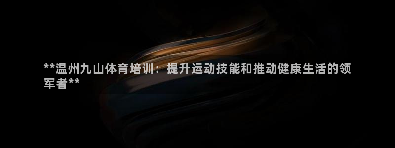 极悦娱乐官网app下载苹果版：**温州九山体育培训：