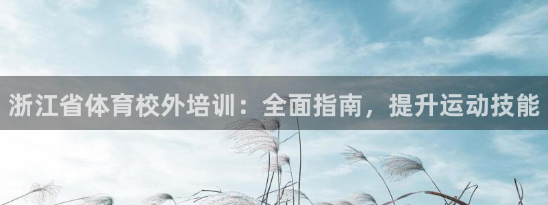 极悦生活家是什么平台的软件：浙江省体育校外培训：全面