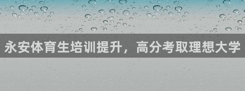 极悦娱乐负责人是谁：永安体育生培训提升，高分考取理想