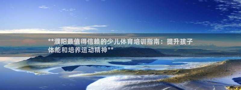 极悦娱乐分7O777：**濮阳最值得信赖的少儿体育培