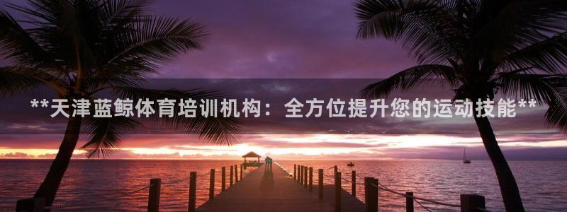 极悦娱乐最新版本更新内容介绍：**天津蓝鲸体育培训机