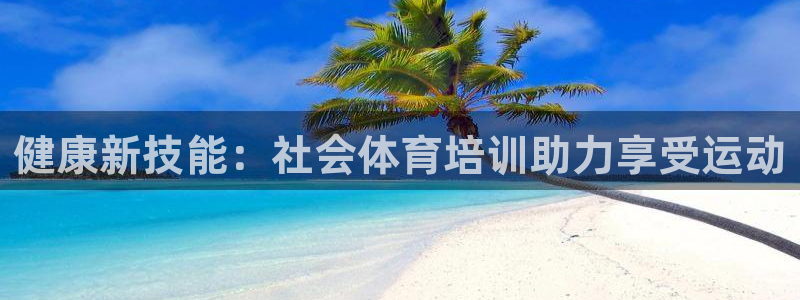 极悦平台代理怎么赚钱：健康新技能：社会体育培训助力享