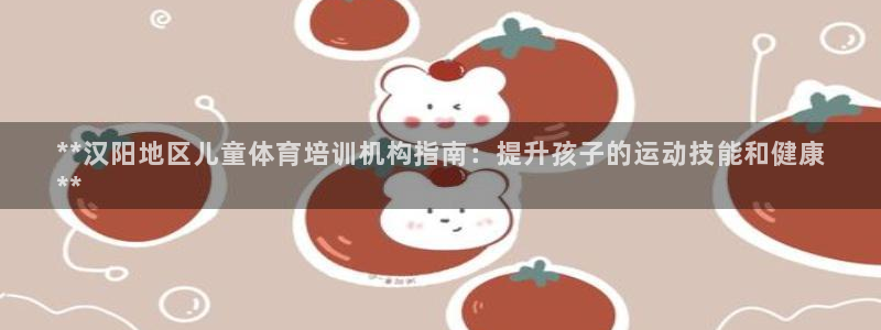 极悦娱乐贴吧百度：**汉阳地区儿童体育培训机构指南：