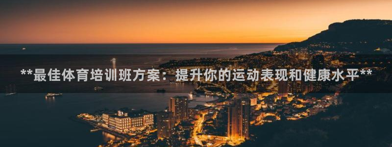 极悦平台官方网站入口网址：**最佳体育培训班方案：提