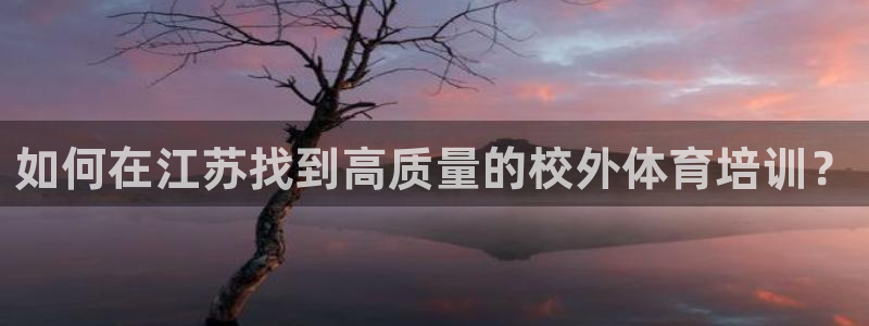 极悦娱乐方7O777：如何在江苏找到高质量的校外体育