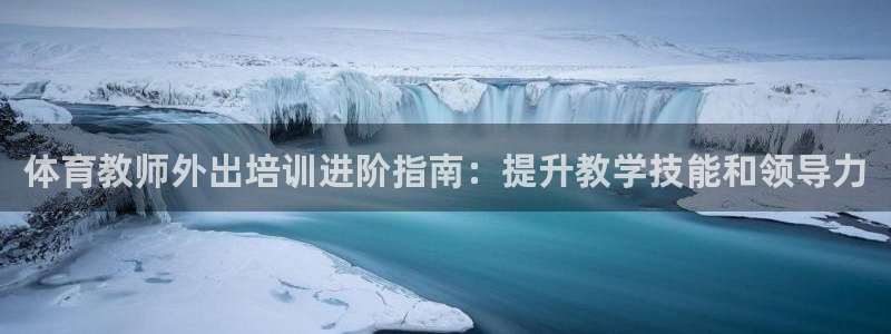 极悦平台官方网站是什么软件：体育教师外出培训进阶指南