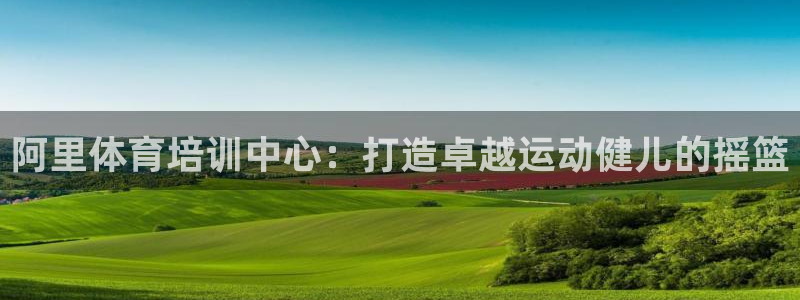 极悦平台平台注册方法与步骤是什么：阿里体育培训中心：