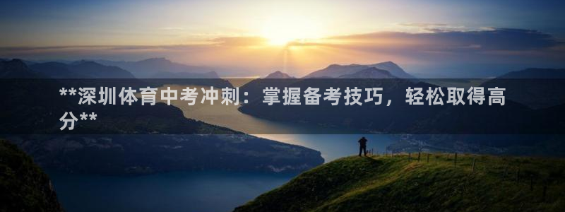 极悦娱乐官方网站：**深圳体育中考冲刺：掌握备考技巧
