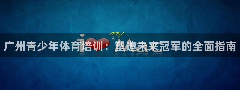极悦官方网站app下载安装：广州青少年体育培训：塑造
