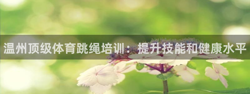 极悦娱乐分7O777：温州顶级体育跳绳培训：提升技能