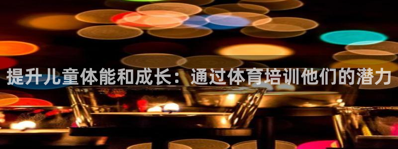 极悦平台官网下载中心app：提升儿童体能和成长：通过