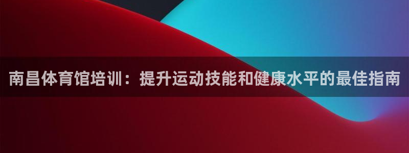 极悦平台登录方式：南昌体育馆培训：提升运动技能和健康