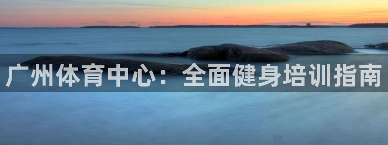 极悦平台官网入口网站：广州体育中心：全面健身培训指南
