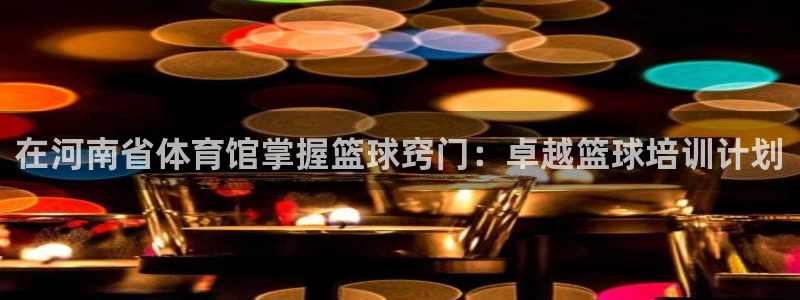 极悦娱乐的内部员工福利：在河南省体育馆掌握篮球窍门：