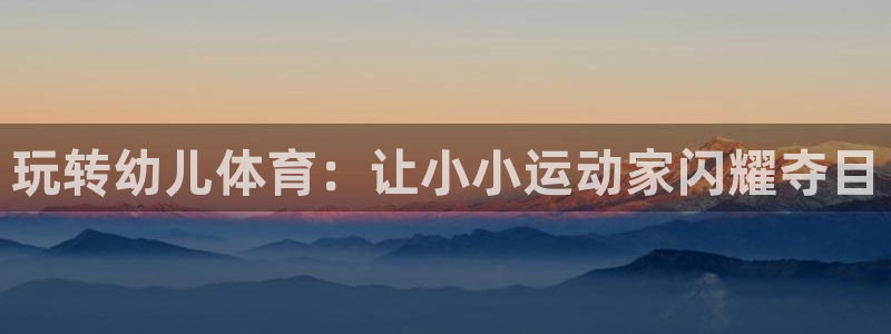 极悦平台注册流程视频：玩转幼儿体育：让小小运动家闪耀