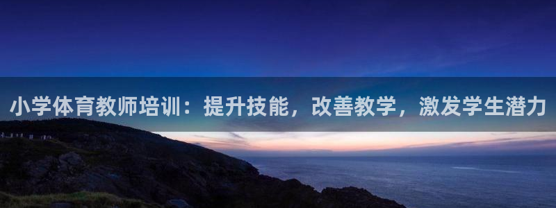 极悦平台安全吗：小学体育教师培训：提升技能，改善教学