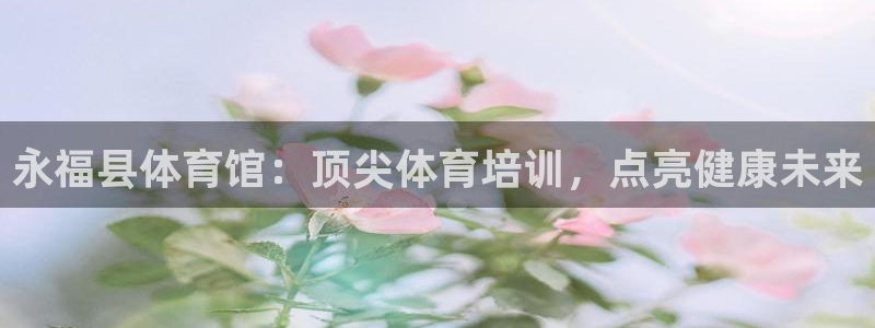 极悦娱乐方7O777：永福县体育馆：顶尖体育培训，点