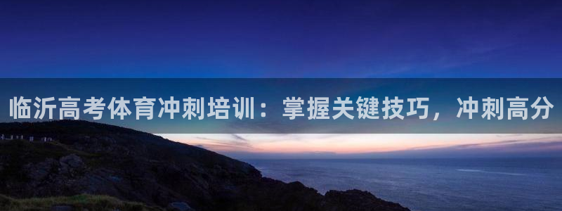 极悦娱乐挂机赚钱是真的吗吗：临沂高考体育冲刺培训：掌握关键技