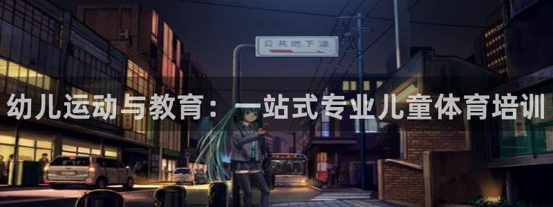 极悦娱乐官网下载app：幼儿运动与教育：一站式专业儿