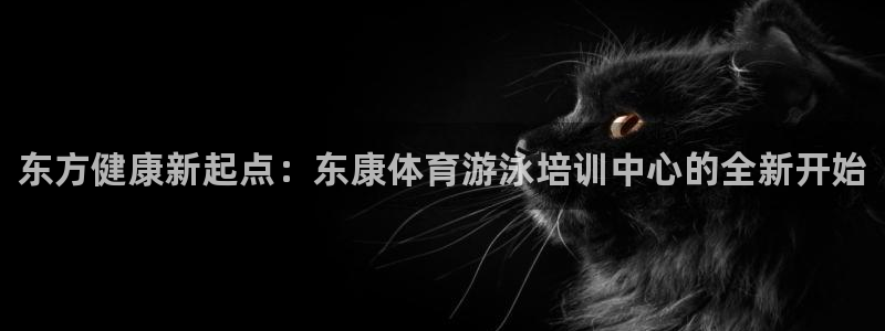 极悦平台登录方式：东方健康新起点：东康体育游泳培训中