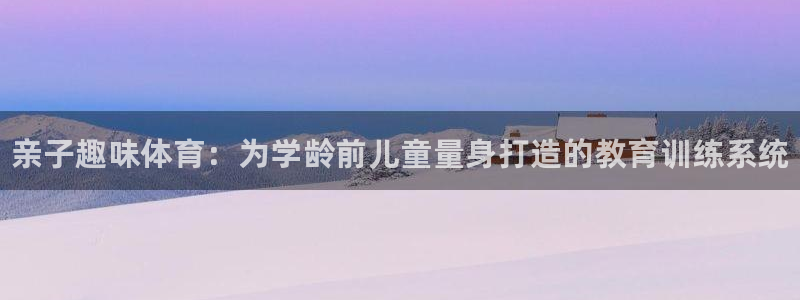 极悦平台app安全吗是真的吗：亲子趣味体育：为学龄前