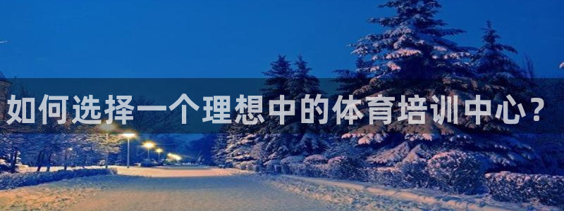 极悦娱乐的背景和历史背景介绍：如何选择一个理想中的体育培训中